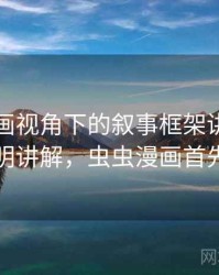 虫虫漫画视角下的叙事框架讲解：简明讲解，虫虫漫画首先