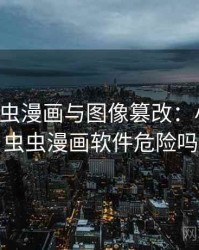 关于虫虫漫画与图像篡改：小课堂，虫虫漫画软件危险吗