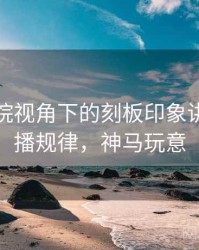 神马影院视角下的刻板印象讲解：传播规律，神马玩意