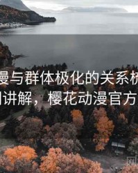 樱花动漫与群体极化的关系梳理：简明讲解，樱花动漫官方群