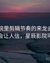 星辰影院里剪辑节奏的来龙去脉：为什么会让人信，星辰影院可靠吗