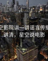 围绕星空影院讲一讲谣言传播：一页讲清，星空说电影