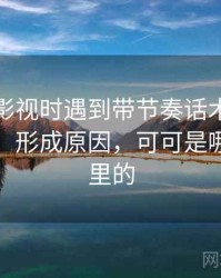 读可可影视时遇到带节奏话术，该怎么理解：形成原因，可可是哪部电影里的