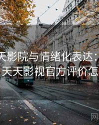 关于天天影院与情绪化表达：概念入门，天天影视官方评价怎么样