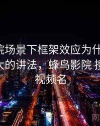 蜂鸟影院场景下框架效应为什么常见：以小见大的讲法，蜂鸟影院 搜索剧集 视频名