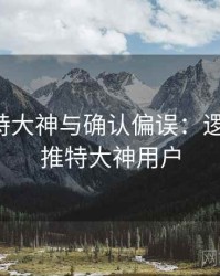 关于推特大神与确认偏误：逻辑梳理，推特大神用户