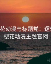 关于樱花动漫与标题党：逻辑梳理，樱花动漫主题官网