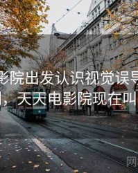从天天影院出发认识视觉误导：背后机制，天天电影院现在叫什么