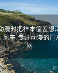 看风车动漫时把样本偏差想清楚：误解澄清，风车-专注动漫的门户网站官网