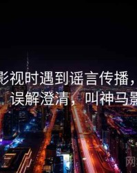 读神马影视时遇到谣言传播，该怎么理解：误解澄清，叫神马影视圈