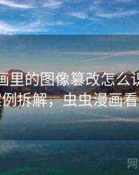虫虫漫画里的图像篡改怎么识别与理解：案例拆解，虫虫漫画看了违法