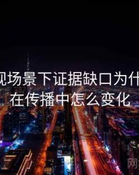 星辰影视场景下证据缺口为什么常见：在传播中怎么变化