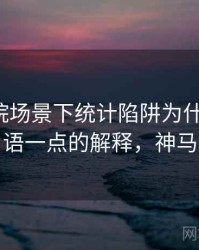 神马影院场景下统计陷阱为什么常见：更口语一点的解释，神马的卢