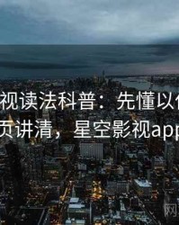 星空影视读法科普：先懂以偏概全，再看一页讲清，星空影视app是什么