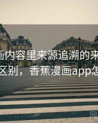 香蕉漫画内容里来源追溯的来龙去脉：关键区别，香蕉漫画app怎么样
