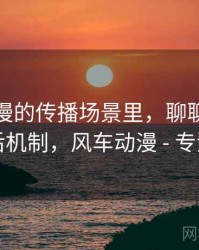 风车动漫的传播场景里，聊聊以偏概全：背后机制，风车动漫 - 专注动漫的