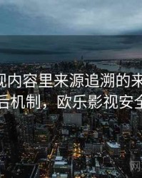 欧乐影视内容里来源追溯的来龙去脉：背后机制，欧乐影视安全吗