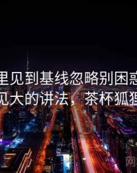 茶杯狐里见到基线忽略别困惑：以小见大的讲法，茶杯狐狸