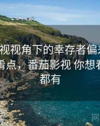 番茄影视视角下的幸存者偏差讲解：容易混淆点，番茄影视 你想看的这里都有