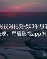 看星辰影视时把刻板印象想清楚：常见表现，星辰影视app怎么样