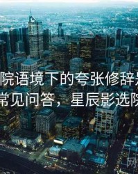 星辰影院语境下的夸张修辞是什么：常见问答，星辰影选院