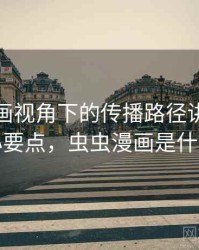 虫虫漫画视角下的传播路径讲解：核心要点，虫虫漫画是什么