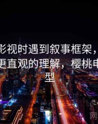 读樱桃影视时遇到叙事框架，该怎么理解：更直观的理解，樱桃电影的原型