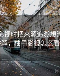 看柚子影视时把来源追溯想清楚：简明讲解，柚子影视怎么看不了
