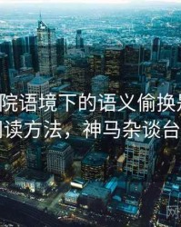 神马影院语境下的语义偷换是什么：阅读方法，神马杂谈台词
