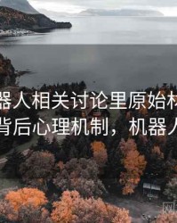 爱看机器人相关讨论里原始材料的影子：背后心理机制，机器人影响