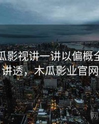 围绕木瓜影视讲一讲以偏概全：一篇讲透，木瓜影业官网
