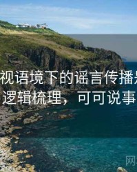 可可影视语境下的谣言传播是什么：逻辑梳理，可可说事