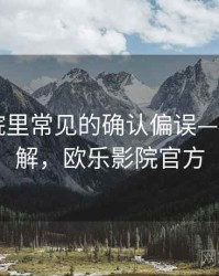 欧乐影院里常见的确认偏误——简明讲解，欧乐影院官方