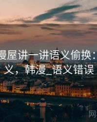 围绕韩漫屋讲一讲语义偷换：术语释义，韩漫_语义错误