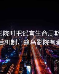 看蜂鸟影院时把谣言生命周期想清楚：背后机制，蜂鸟影院有毒吗