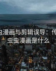 关于虫虫漫画与剪辑误导：传播规律，虫虫漫画是什么