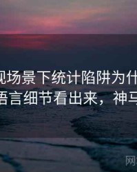 神马影视场景下统计陷阱为什么常见：从语言细节看出来，神马oa