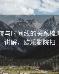 欧乐影院与时间线的关系梳理：简明讲解，欧乐影院扫