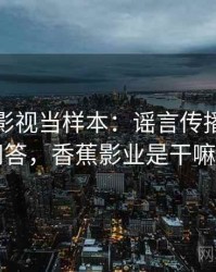 把香蕉影视当样本：谣言传播的常见问答，香蕉影业是干嘛的