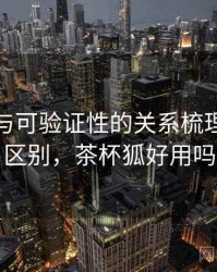 茶杯狐与可验证性的关系梳理：关键区别，茶杯狐好用吗