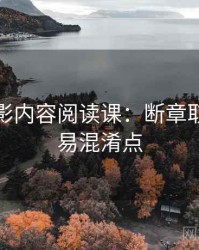 神马电影内容阅读课：断章取义的容易混淆点