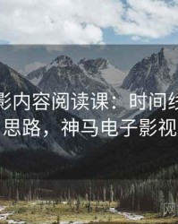 神马电影内容阅读课：时间线的图解思路，神马电子影视