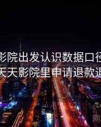 从天天影院出发认识数据口径：逻辑梳理，天天影院里申请退款退的了吗