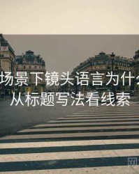 微密圈场景下镜头语言为什么常见：从标题写法看线索