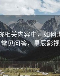星辰影院相关内容中，如何理解谣言传播：常见问答，星辰影视是什么