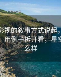 从星空影视的叙事方式说起，聊聊可反驳性：用例子拆开看，星空影视怎么样