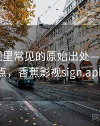香蕉影视里常见的原始出处——核心要点，香蕉影视sign.apk