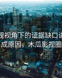 木瓜影视视角下的证据缺口讲解：形成原因，木瓜影视圈