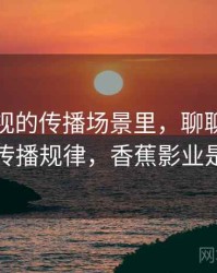 香蕉影视的传播场景里，聊聊可重复检验：传播规律，香蕉影业是干嘛的