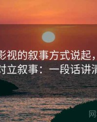从樱桃影视的叙事方式说起，聊聊二元对立叙事：一段话讲清楚